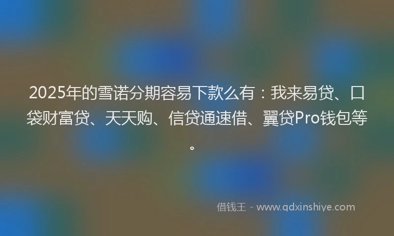 2025年的雪诺分期容易下款么有：我来易贷、口袋财富贷、天天购、信贷通速借、翼贷Pro钱包等。