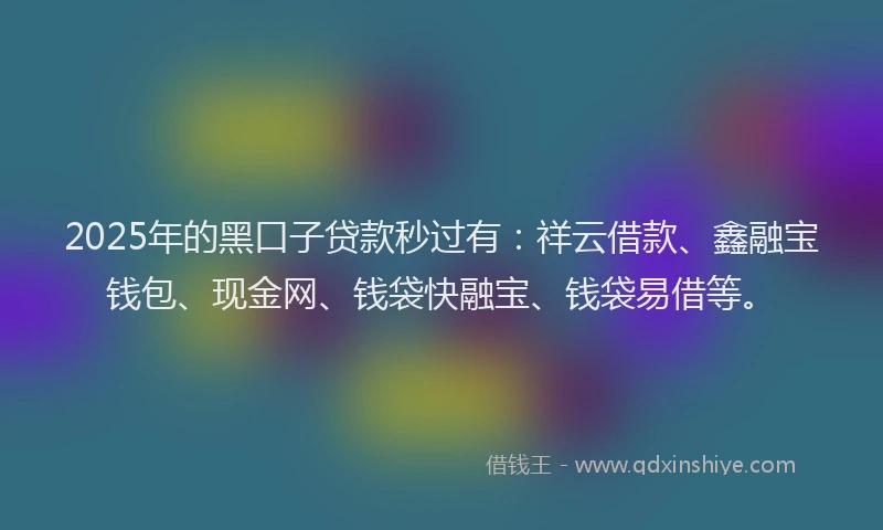 2025年的黑口子贷款秒过有：祥云借款、鑫融宝钱包、现金网、钱袋快融宝、钱袋易借等。