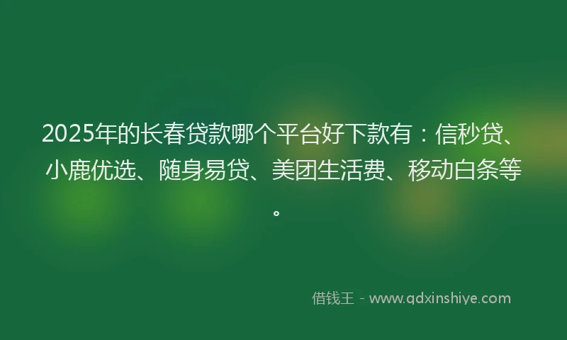 2025年的长春贷款哪个平台好下款有：信秒贷、小鹿优选、随身易贷、美团生活费、移动白条等。