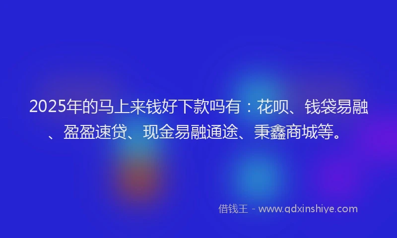 2025年的马上来钱好下款吗有：花呗、钱袋易融、盈盈速贷、现金易融通途、秉鑫商城等。