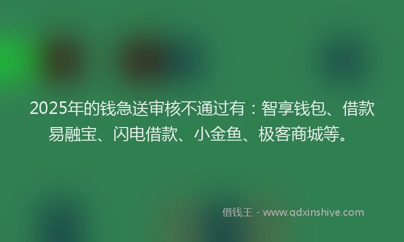 2025年的钱急送审核不通过有：智享钱包、借款易融宝、闪电借款、小金鱼、极客商城等。