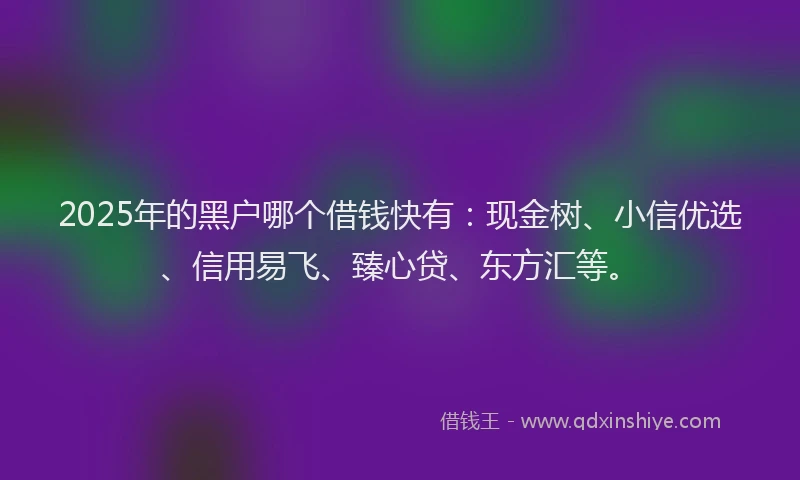 2025年的黑户哪个借钱快有：现金树、小信优选、信用易飞、臻心贷、东方汇等。