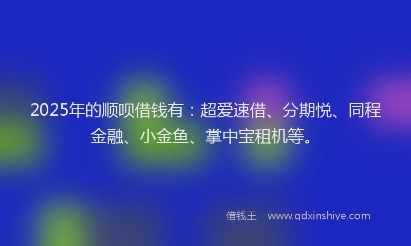 2025年的顺呗借钱有：超爱速借、分期悦、同程金融、小金鱼、掌中宝租机等。