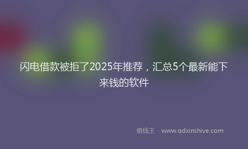 闪电借款被拒了2025年推荐，汇总5个最新能下来钱的软件