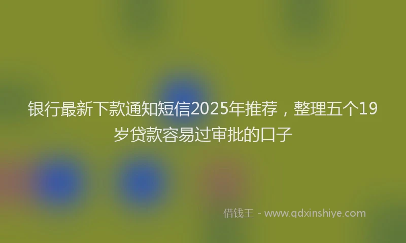 银行最新下款通知短信2025年推荐，整理五个19岁贷款容易过审批的口子