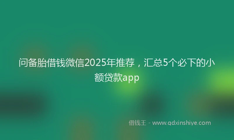 问备胎借钱微信2025年推荐，汇总5个必下的小额贷款app