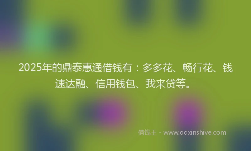 2025年的鼎泰惠通借钱有：多多花、畅行花、钱速达融、信用钱包、我来贷等。