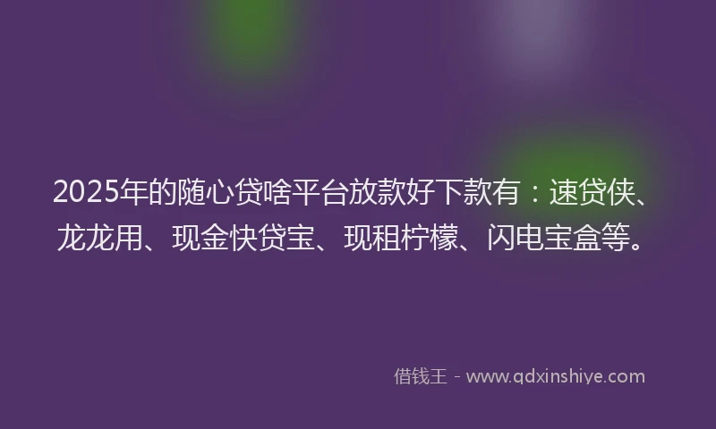 2025年的随心贷啥平台放款好下款有：速贷侠、龙龙用、现金快贷宝、现租柠檬、闪电宝盒等。