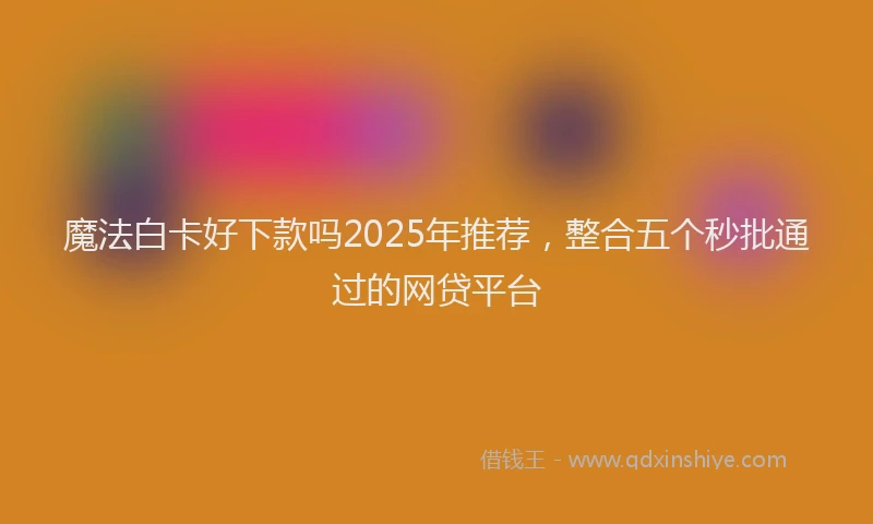 魔法白卡好下款吗2025年推荐，整合五个秒批通过的网贷平台