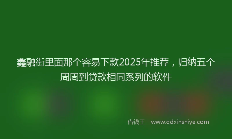鑫融街里面那个容易下款2025年推荐，归纳五个周周到贷款相同系列的软件