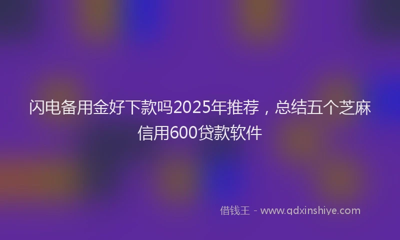 闪电备用金好下款吗2025年推荐，总结五个芝麻信用600贷款软件