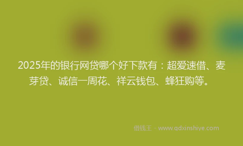 2025年的银行网贷哪个好下款有：超爱速借、麦芽贷、诚信一周花、祥云钱包、蜂狂购等。