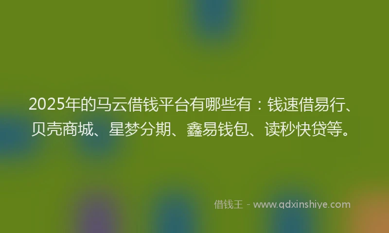 2025年的马云借钱平台有哪些有：钱速借易行、贝壳商城、星梦分期、鑫易钱包、读秒快贷等。