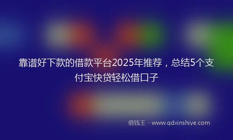 靠谱好下款的借款平台2025年推荐，总结5个支付宝快贷轻松借口子