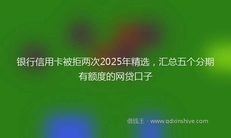 银行信用卡被拒两次2025年精选，汇总五个分期有额度的网贷口子