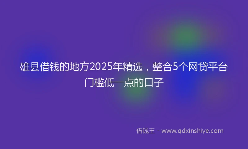 雄县借钱的地方2025年精选，整合5个网贷平台门槛低一点的口子