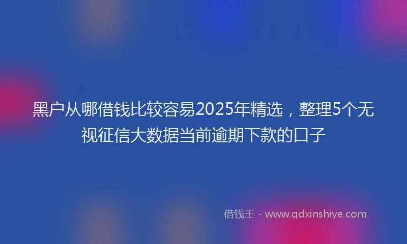 黑户从哪借钱比较容易2025年精选，整理5个无视征信大数据当前逾期下款的口子