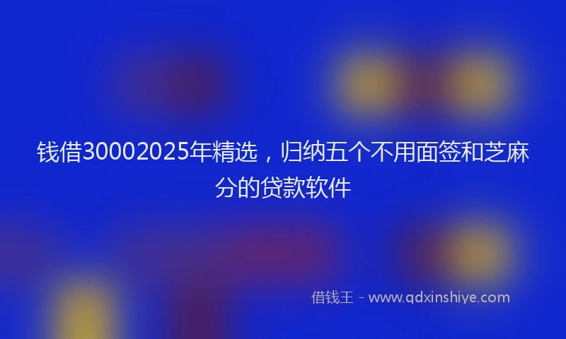钱借30002025年精选，归纳五个不用面签和芝麻分的贷款软件