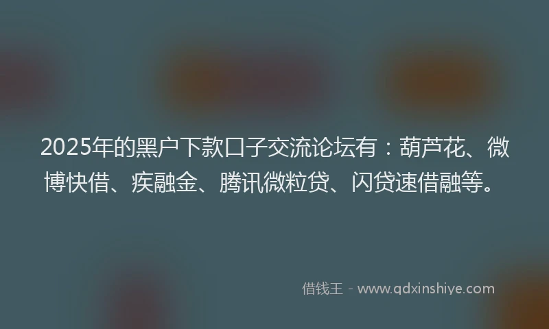 2025年的黑户下款口子交流论坛有：葫芦花、微博快借、疾融金、腾讯微粒贷、闪贷速借融等。