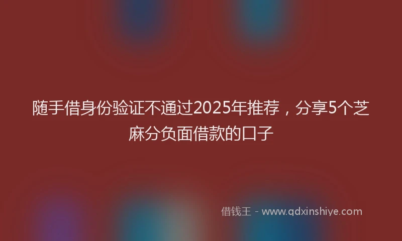 随手借身份验证不通过2025年推荐，分享5个芝麻分负面借款的口子