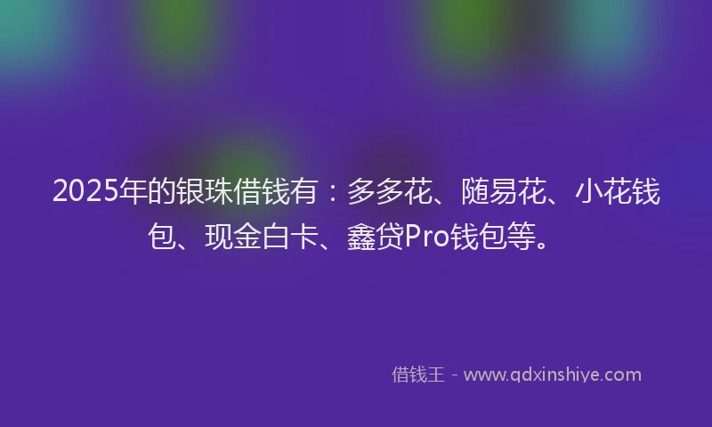 2025年的银珠借钱有：多多花、随易花、小花钱包、现金白卡、鑫贷Pro钱包等。