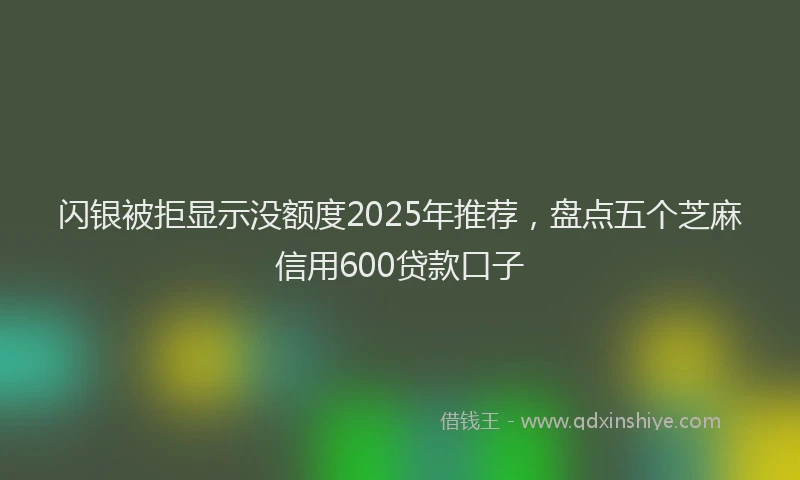闪银被拒显示没额度2025年推荐，盘点五个芝麻信用600贷款口子