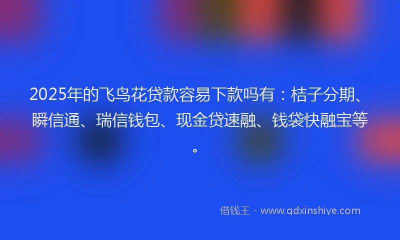 2025年的飞鸟花贷款容易下款吗有：桔子分期、瞬信通、瑞信钱包、现金贷速融、钱袋快融宝等。