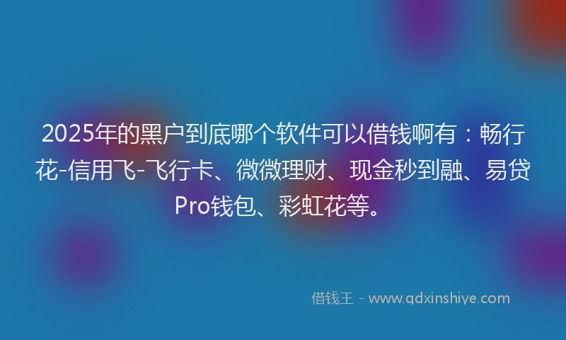 2025年的黑户到底哪个软件可以借钱啊有：畅行花-信用飞-飞行卡、微微理财、现金秒到融、易贷Pro钱包、彩虹花等。
