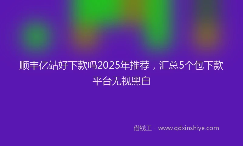顺丰亿站好下款吗2025年推荐，汇总5个包下款平台无视黑白