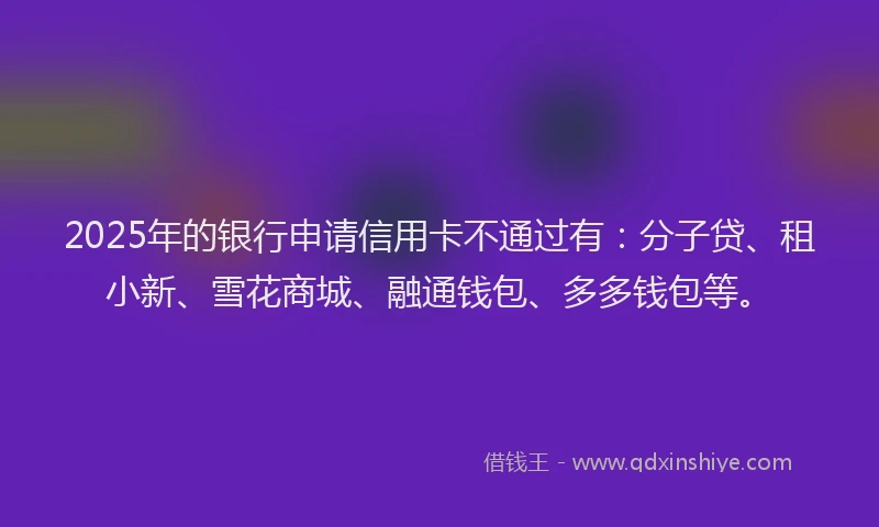 2025年的银行申请信用卡不通过有：分子贷、租小新、雪花商城、融通钱包、多多钱包等。