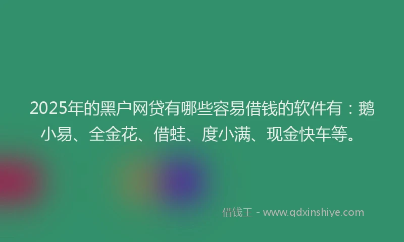 2025年的黑户网贷有哪些容易借钱的软件有：鹅小易、全金花、借蛙、度小满、现金快车等。