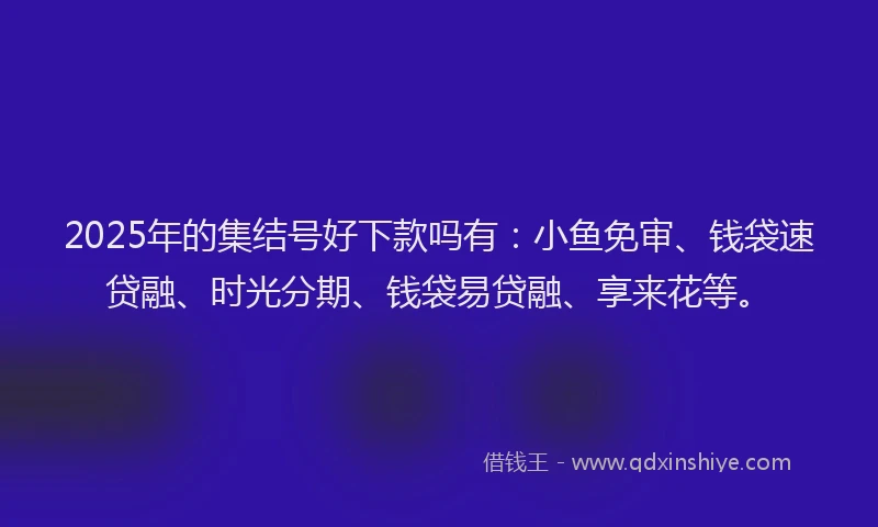 2025年的集结号好下款吗有：小鱼免审、钱袋速贷融、时光分期、钱袋易贷融、享来花等。