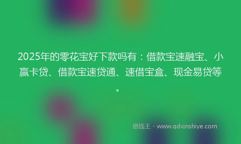 2025年的零花宝好下款吗有：借款宝速融宝、小赢卡贷、借款宝速贷通、速借宝盒、现金易贷等。