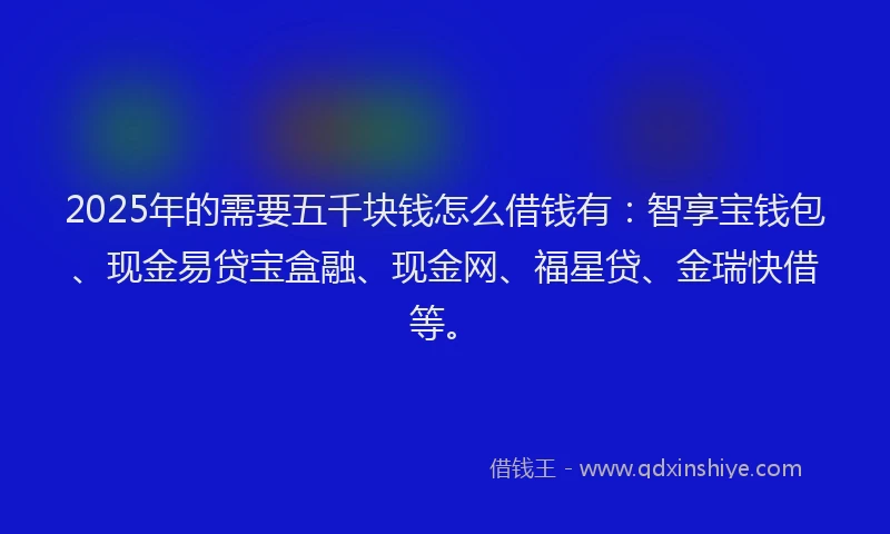 2025年的需要五千块钱怎么借钱有：智享宝钱包、现金易贷宝盒融、现金网、福星贷、金瑞快借等。