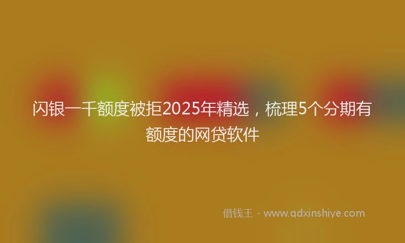 闪银一千额度被拒2025年精选，梳理5个分期有额度的网贷软件