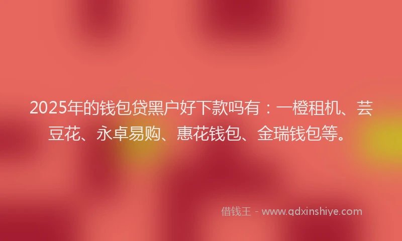 2025年的钱包贷黑户好下款吗有：一橙租机、芸豆花、永卓易购、惠花钱包、金瑞钱包等。
