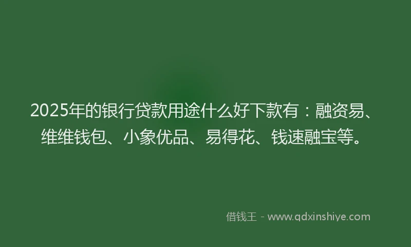 2025年的银行贷款用途什么好下款有：融资易、维维钱包、小象优品、易得花、钱速融宝等。