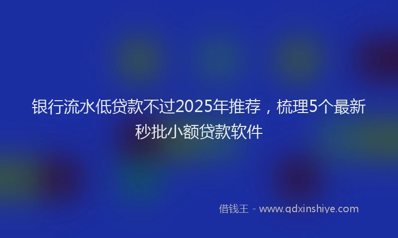银行流水低贷款不过2025年推荐，梳理5个最新秒批小额贷款软件