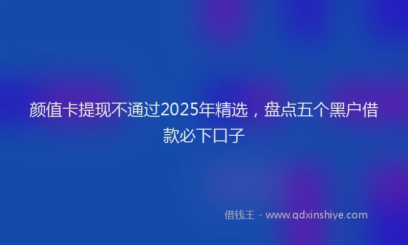 颜值卡提现不通过2025年精选，盘点五个黑户借款必下口子