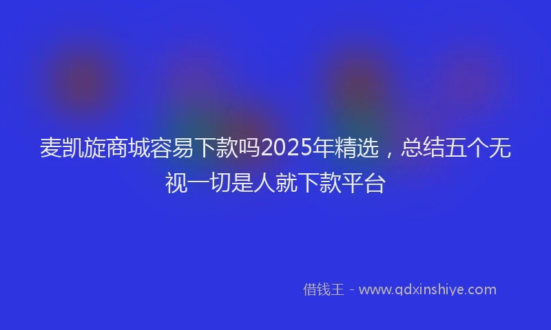 麦凯旋商城容易下款吗2025年精选，总结五个无视一切是人就下款平台