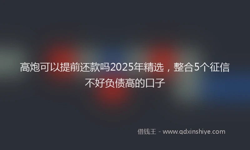高炮可以提前还款吗2025年精选，整合5个征信不好负债高的口子