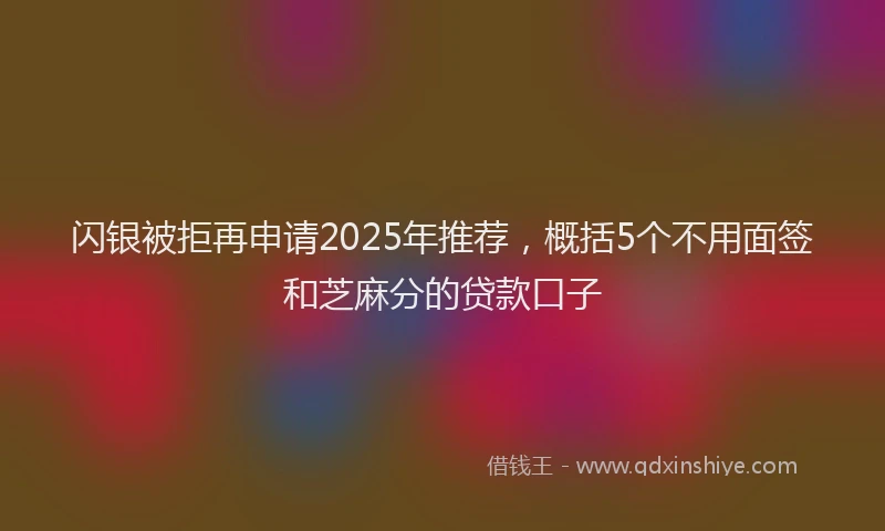 闪银被拒再申请2025年推荐，概括5个不用面签和芝麻分的贷款口子