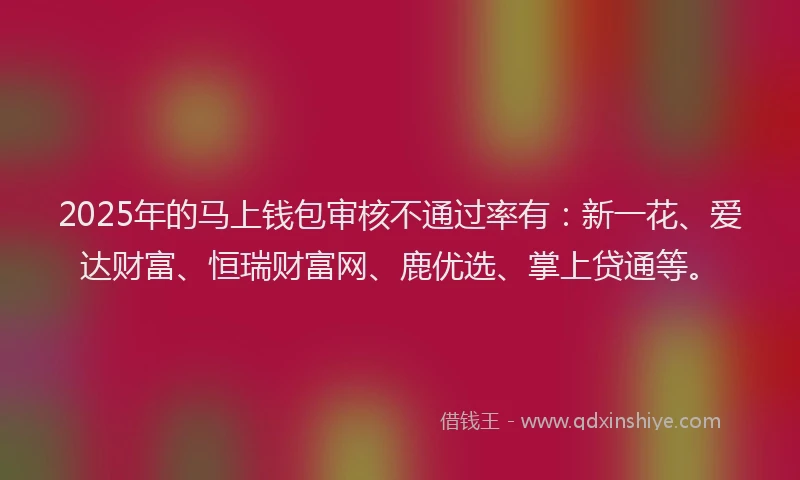 2025年的马上钱包审核不通过率有：新一花、爱达财富、恒瑞财富网、鹿优选、掌上贷通等。