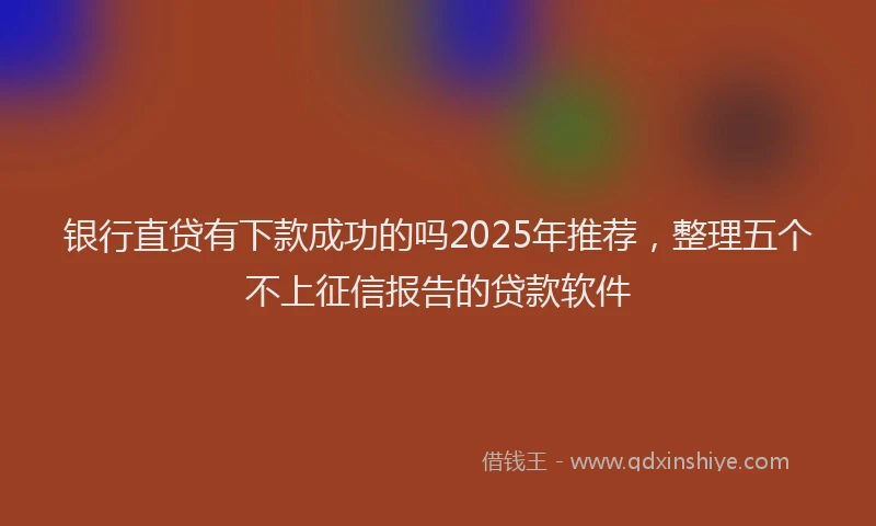 银行直贷有下款成功的吗2025年推荐，整理五个不上征信报告的贷款软件