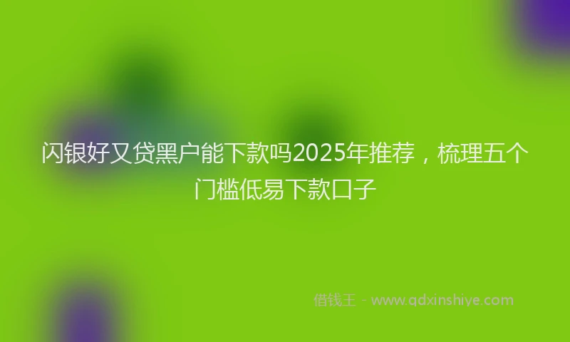 闪银好又贷黑户能下款吗2025年推荐，梳理五个门槛低易下款口子