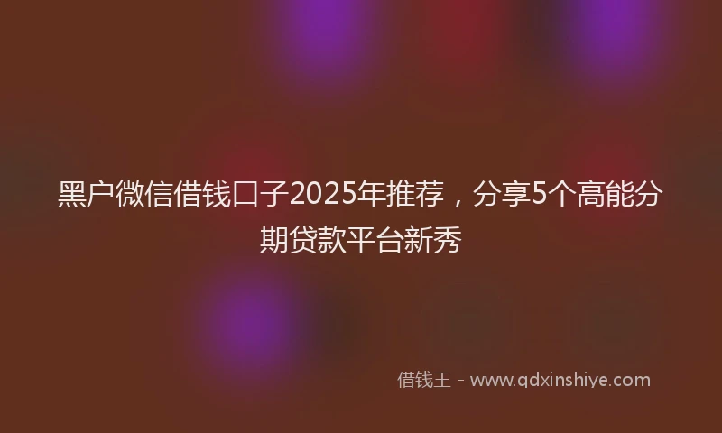 黑户微信借钱口子2025年推荐，分享5个高能分期贷款平台新秀