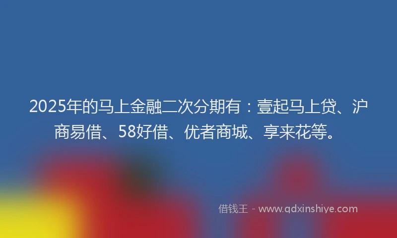 2025年的马上金融二次分期有：壹起马上贷、沪商易借、58好借、优者商城、享来花等。