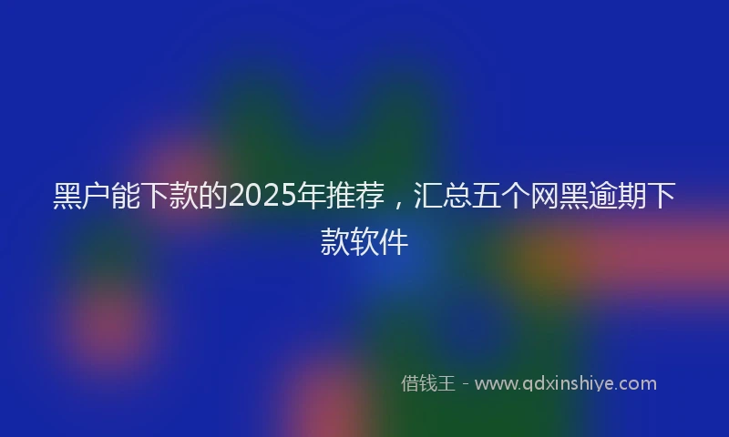 黑户能下款的2025年推荐，汇总五个网黑逾期下款软件