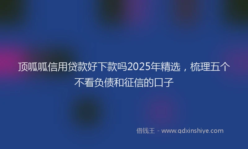 顶呱呱信用贷款好下款吗2025年精选，梳理五个不看负债和征信的口子