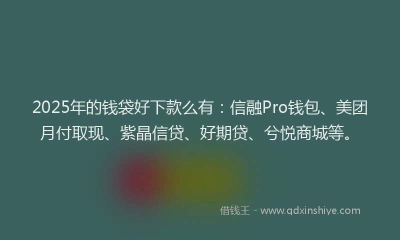 2025年的钱袋好下款么有：信融Pro钱包、美团月付取现、紫晶信贷、好期贷、兮悦商城等。